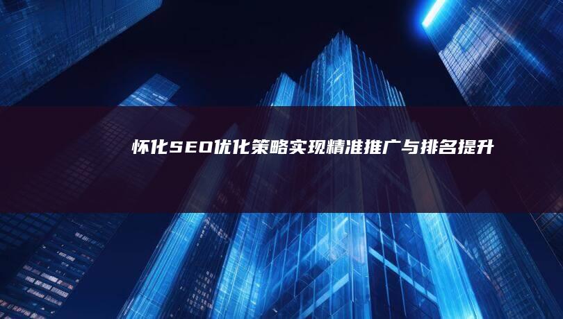 怀化SEO优化策略：实现精准推广与排名提升